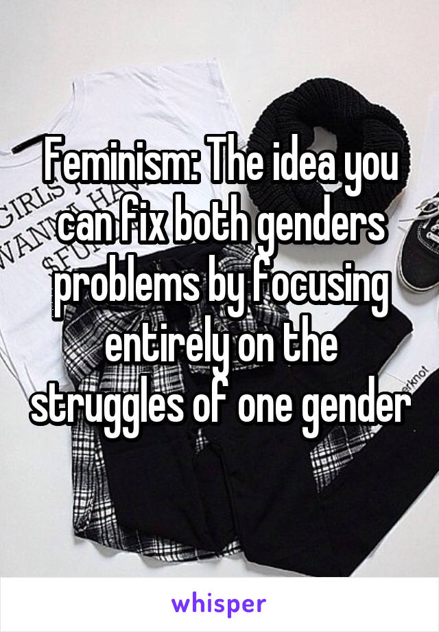 Feminism: The idea you can fix both genders problems by focusing entirely on the struggles of one gender 