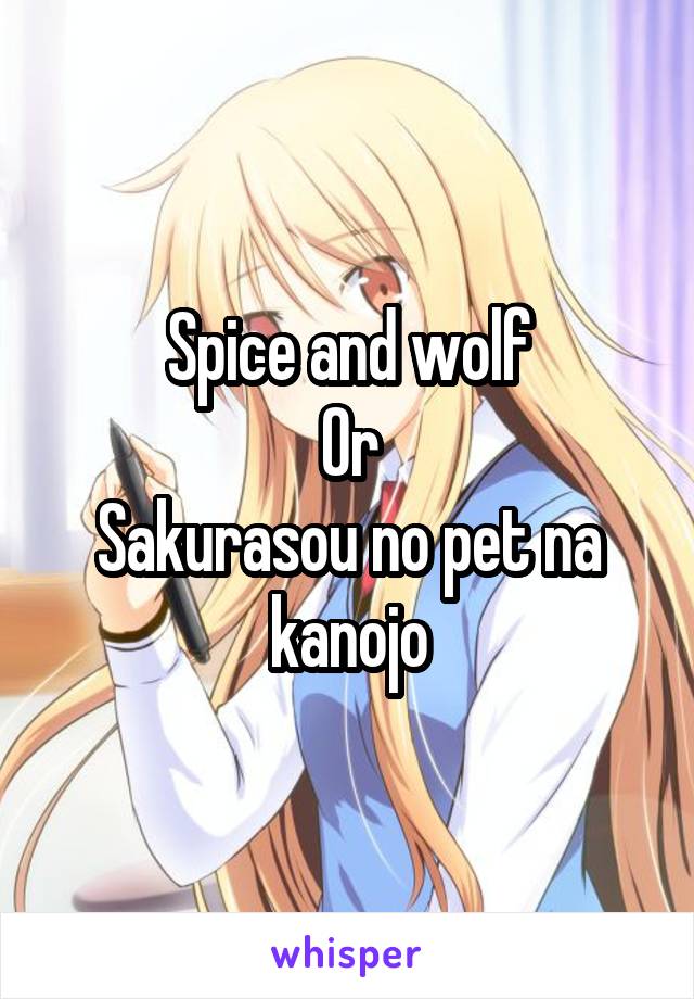 Spice and wolf
Or
Sakurasou no pet na kanojo