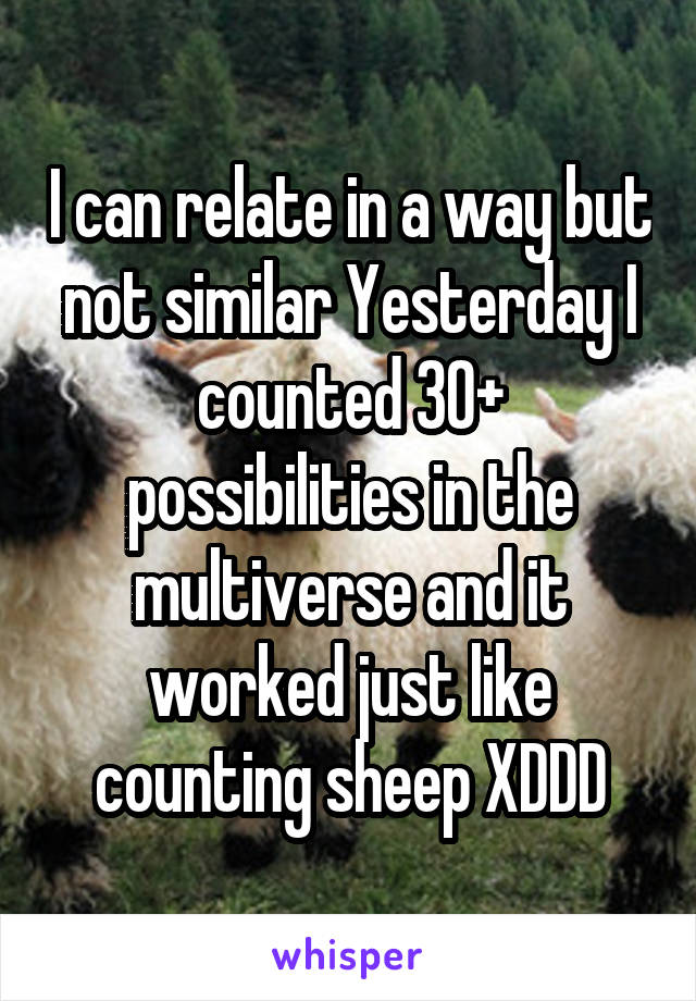 I can relate in a way but not similar Yesterday I counted 30+ possibilities in the multiverse and it worked just like counting sheep XDDD