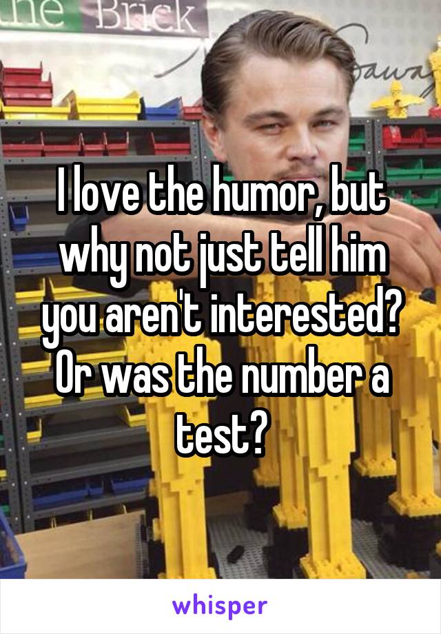 I love the humor, but why not just tell him you aren't interested? Or was the number a test?