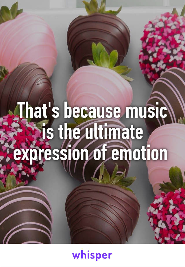 That's because music is the ultimate expression of emotion 