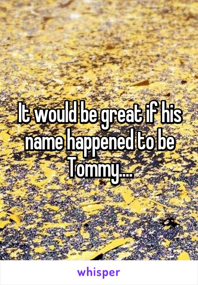 It would be great if his name happened to be Tommy....