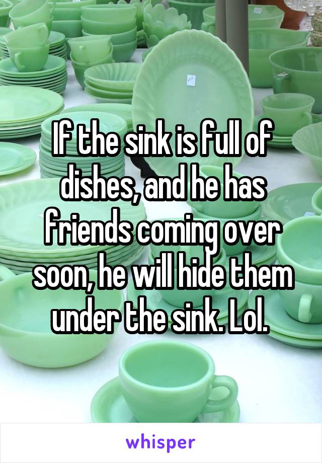 If the sink is full of dishes, and he has friends coming over soon, he will hide them under the sink. Lol. 