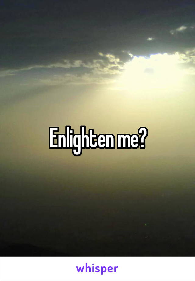 Enlighten me?