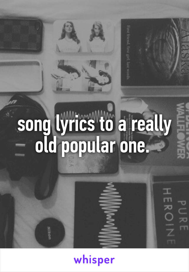 song lyrics to a really old popular one. 