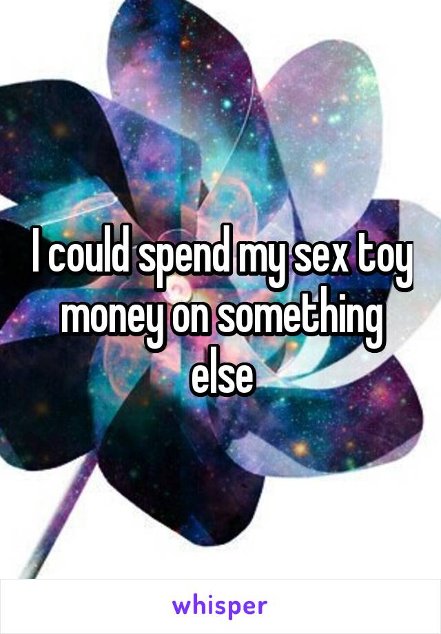 I could spend my sex toy money on something else