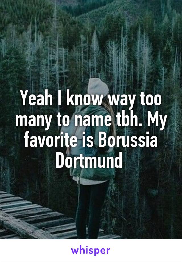 Yeah I know way too many to name tbh. My favorite is Borussia Dortmund 