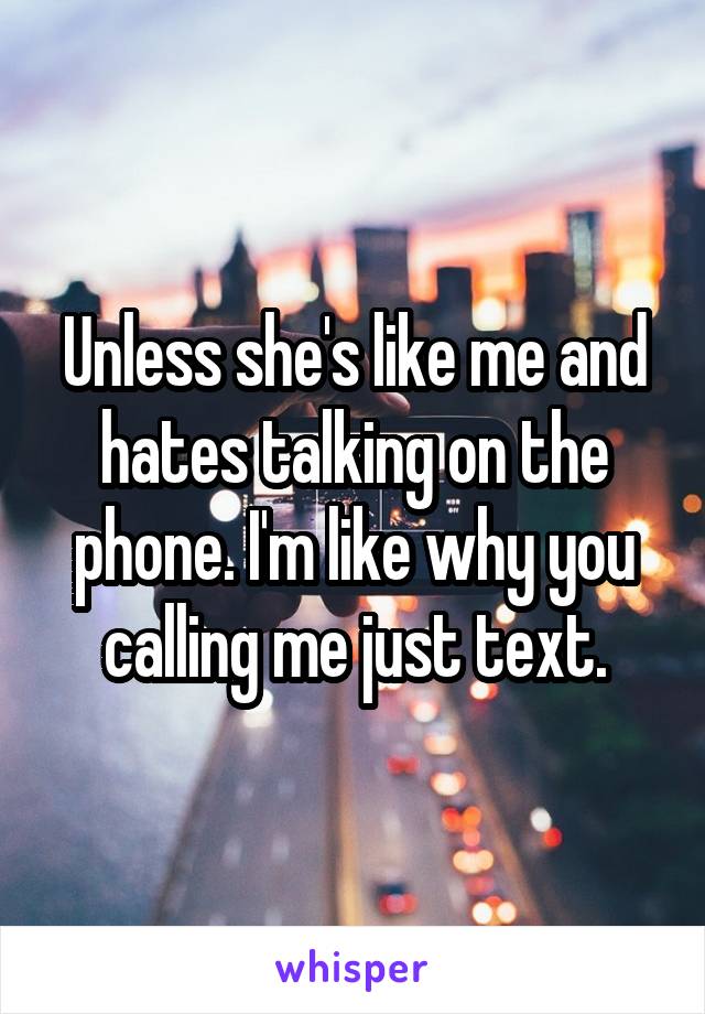 Unless she's like me and hates talking on the phone. I'm like why you calling me just text.