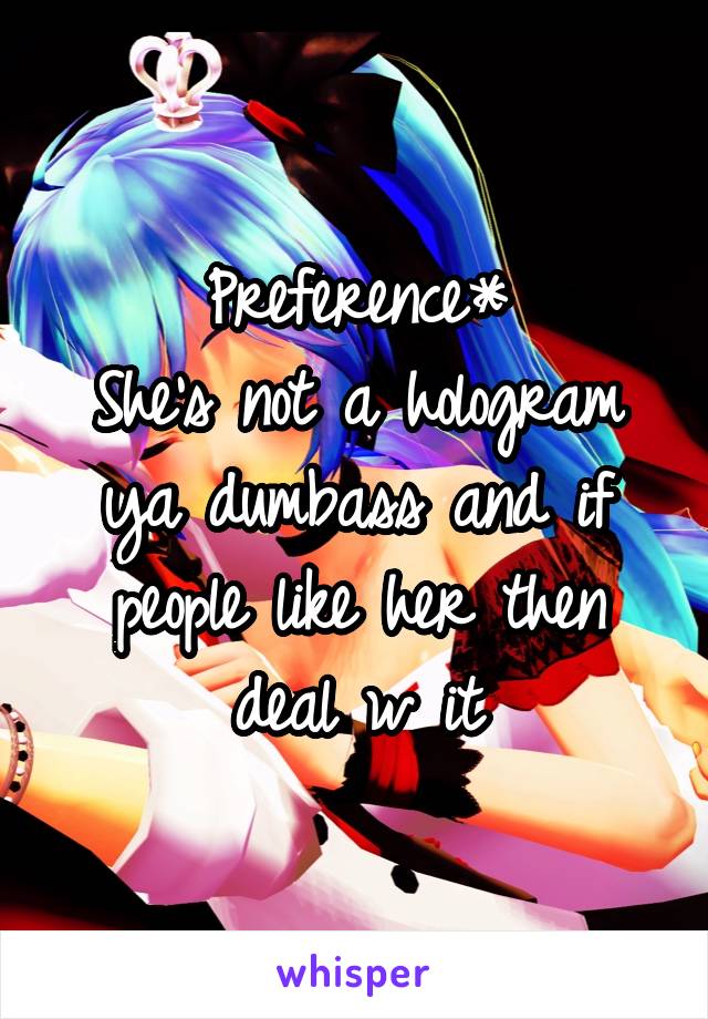 Preference*
She's not a hologram ya dumbass and if people like her then deal w it