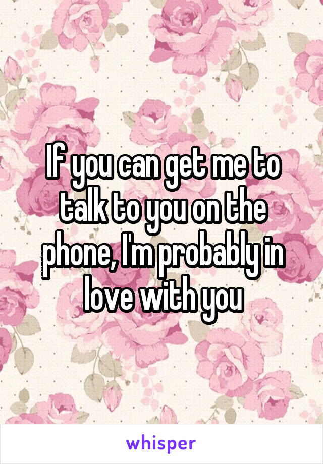 If you can get me to talk to you on the phone, I'm probably in love with you