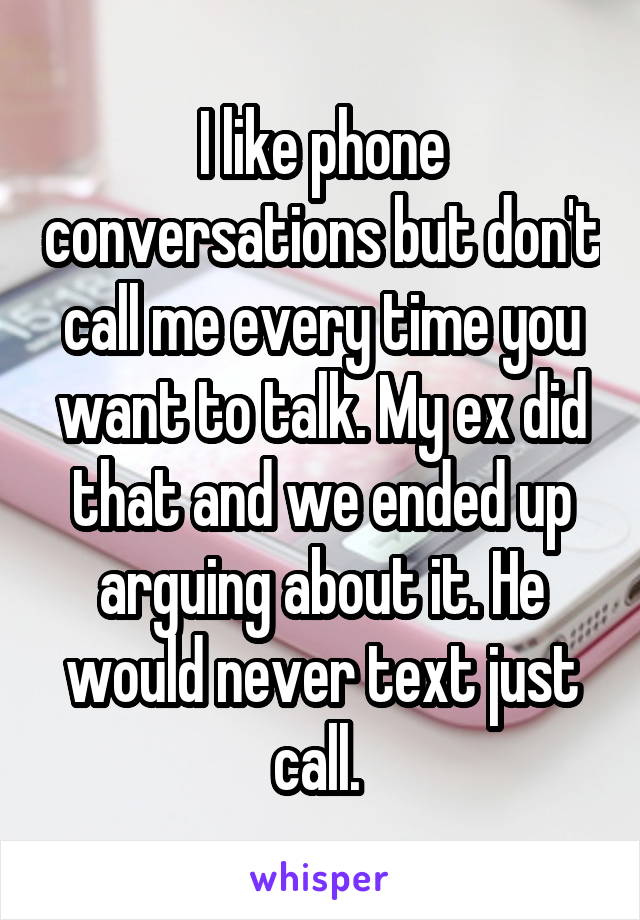 I like phone conversations but don't call me every time you want to talk. My ex did that and we ended up arguing about it. He would never text just call. 