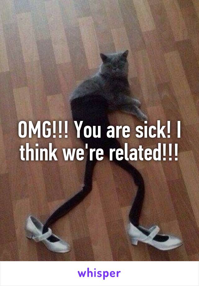 OMG!!! You are sick! I think we're related!!!