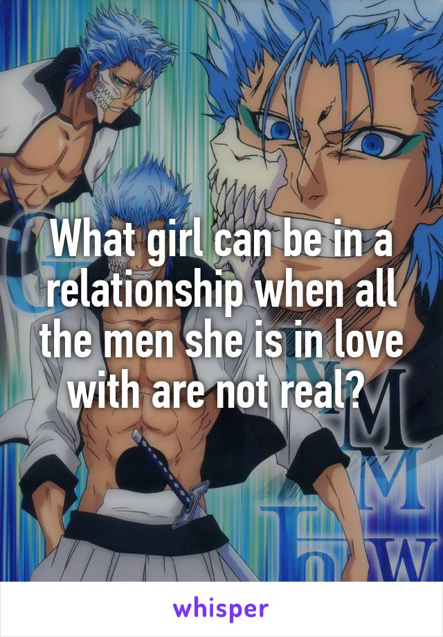 What girl can be in a relationship when all the men she is in love with are not real? 