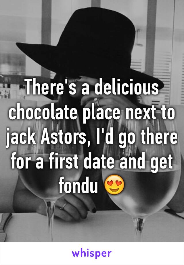 There's a delicious chocolate place next to jack Astors, I'd go there for a first date and get fondu 😍