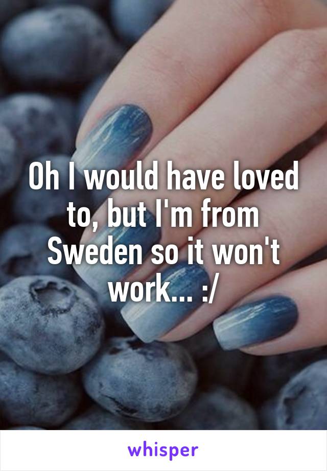Oh I would have loved to, but I'm from Sweden so it won't work... :/
