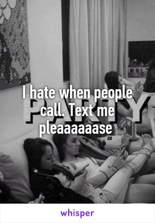 I hate when people call. Text me pleaaaaaase 