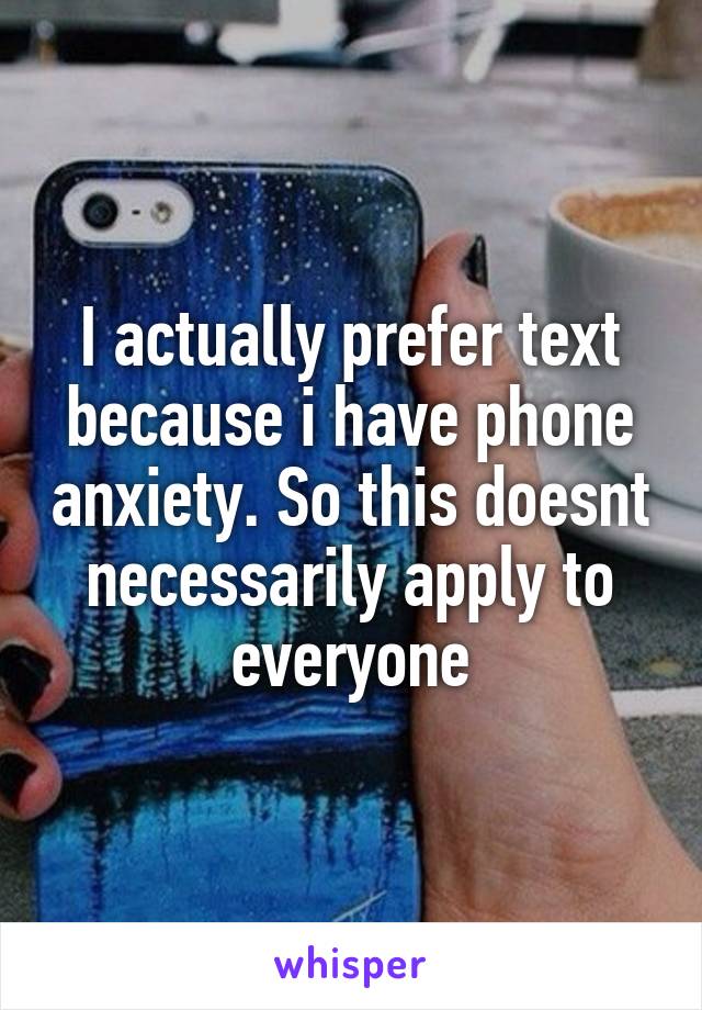 I actually prefer text because i have phone anxiety. So this doesnt necessarily apply to everyone