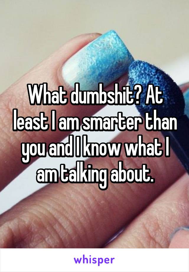 What dumbshit? At least I am smarter than you and I know what I am talking about.