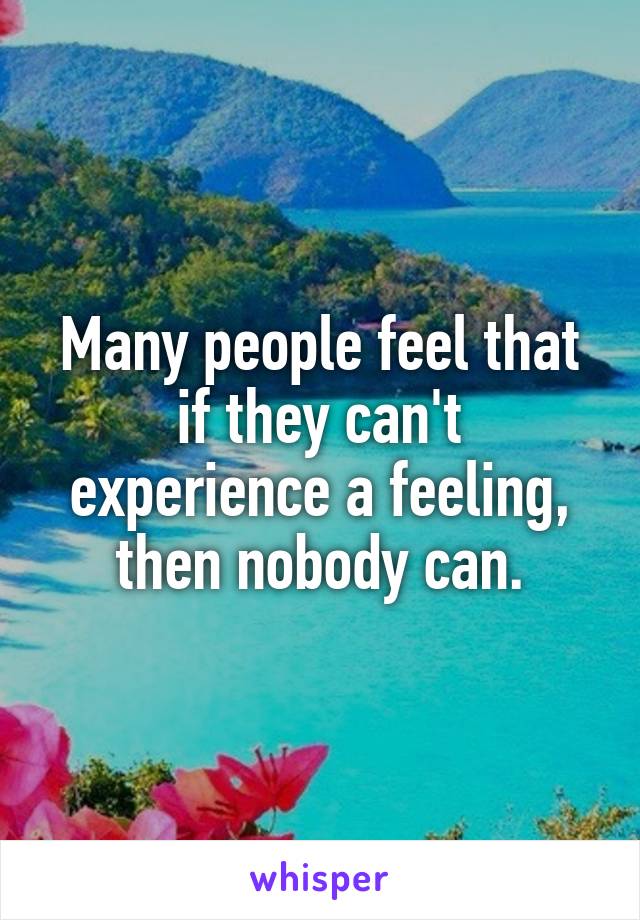 Many people feel that if they can't experience a feeling, then nobody can.