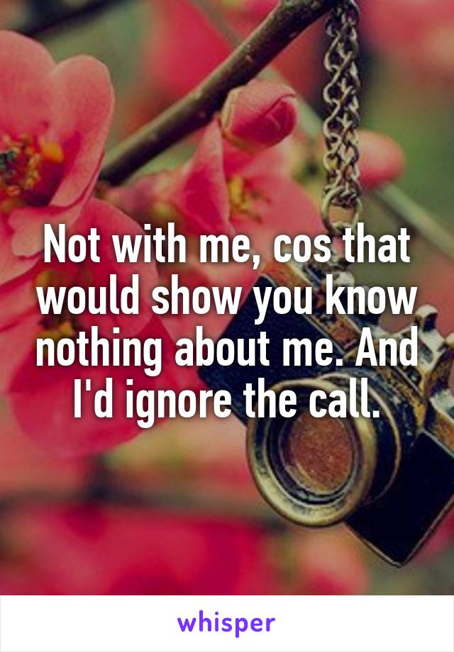 Not with me, cos that would show you know nothing about me. And I'd ignore the call.