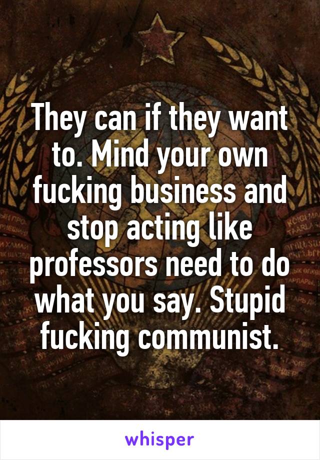 They can if they want to. Mind your own fucking business and stop acting like professors need to do what you say. Stupid fucking communist.