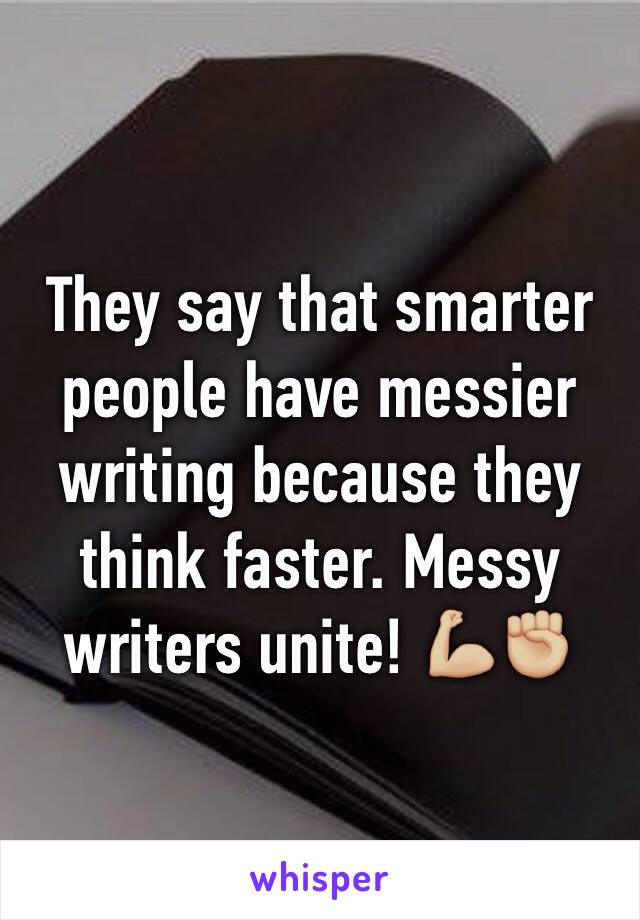 They say that smarter people have messier writing because they think faster. Messy writers unite! 💪🏼✊🏼