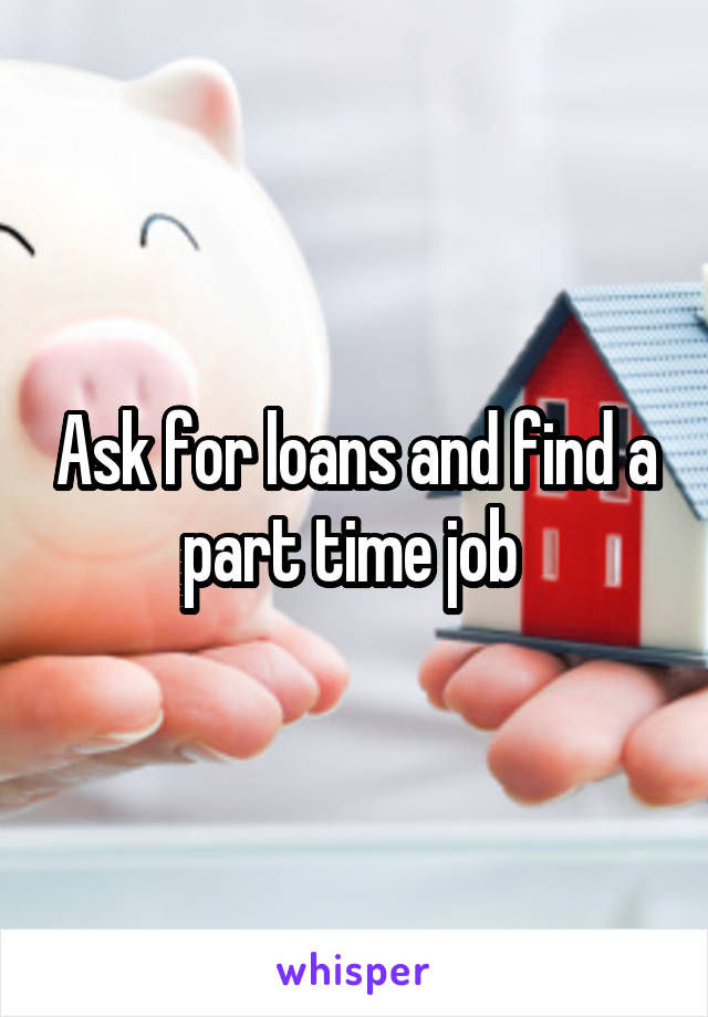 Ask for loans and find a part time job 