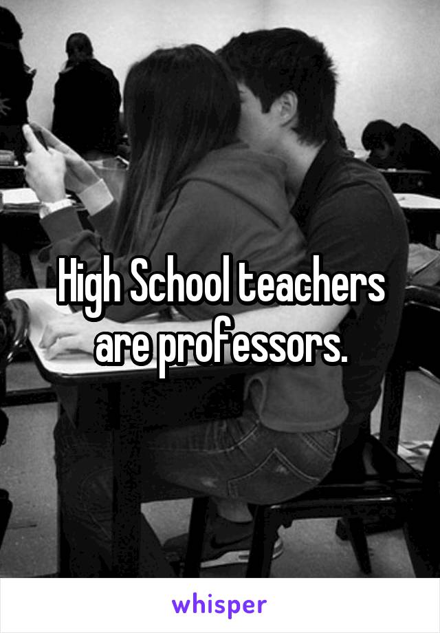 High School teachers are professors.