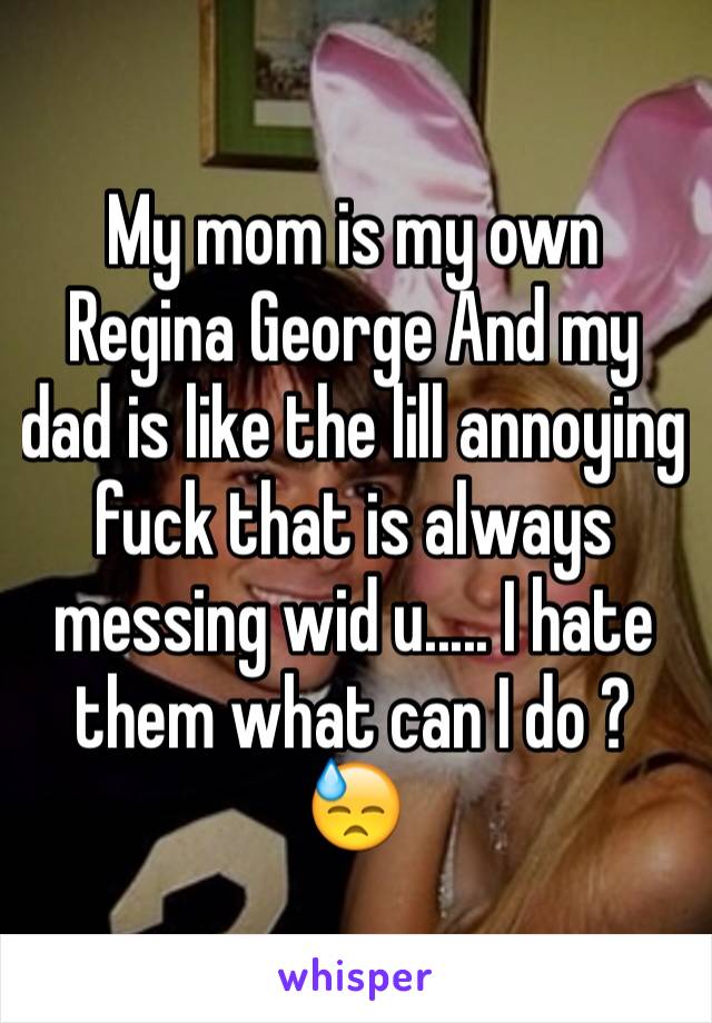 My mom is my own Regina George And my dad is like the lill annoying fuck that is always messing wid u..... I hate them what can I do ? 😓 