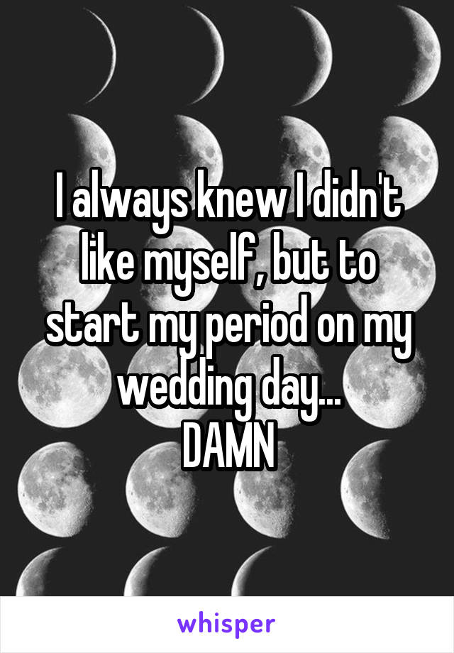 I always knew I didn't like myself, but to start my period on my wedding day...
DAMN