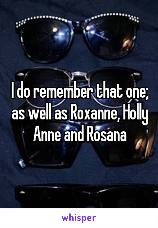 I do remember that one; as well as Roxanne, Holly Anne and Rosana