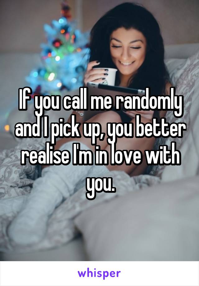 If you call me randomly and I pick up, you better realise I'm in love with you.