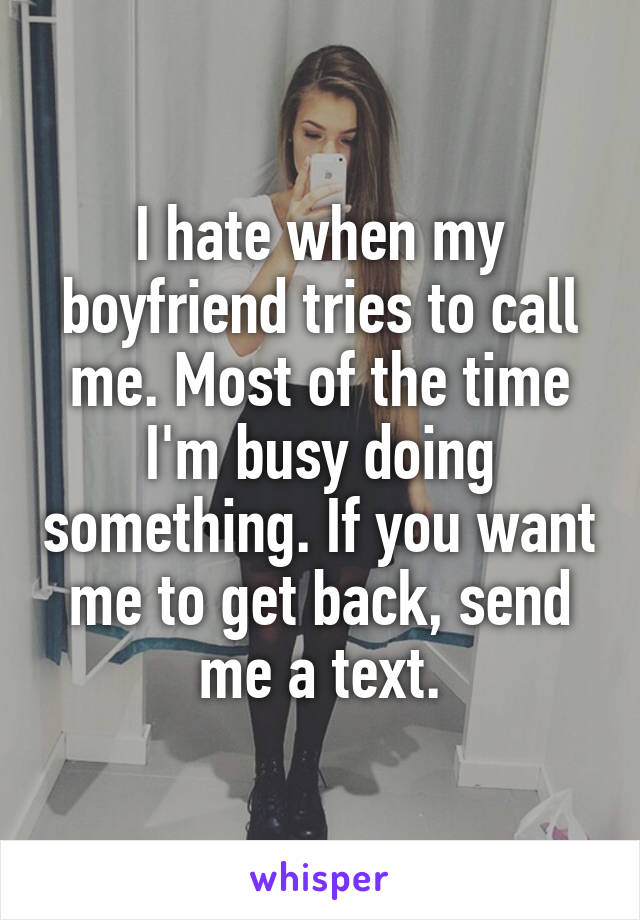 I hate when my boyfriend tries to call me. Most of the time I'm busy doing something. If you want me to get back, send me a text.