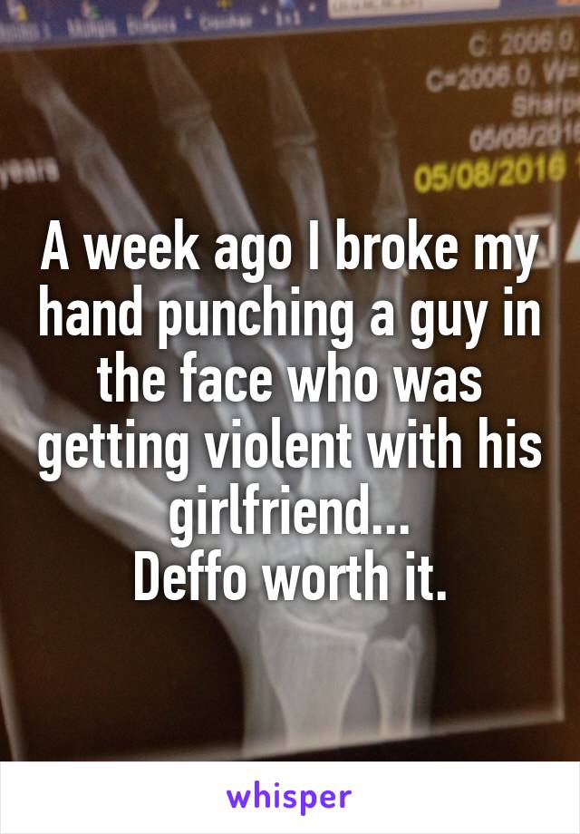 A week ago I broke my hand punching a guy in the face who was getting violent with his girlfriend...
Deffo worth it.