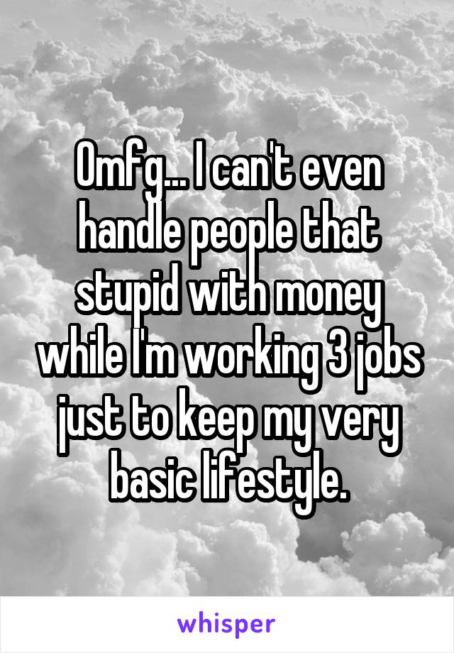 Omfg... I can't even handle people that stupid with money while I'm working 3 jobs just to keep my very basic lifestyle.
