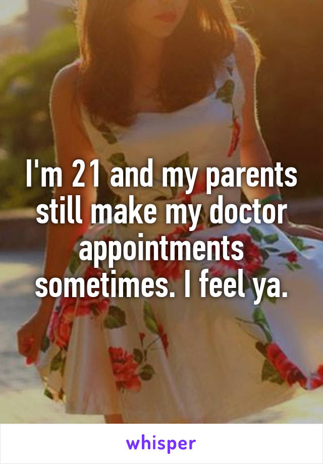I'm 21 and my parents still make my doctor appointments sometimes. I feel ya.