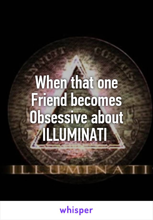 When that one
Friend becomes
Obsessive about
ILLUMINATI 