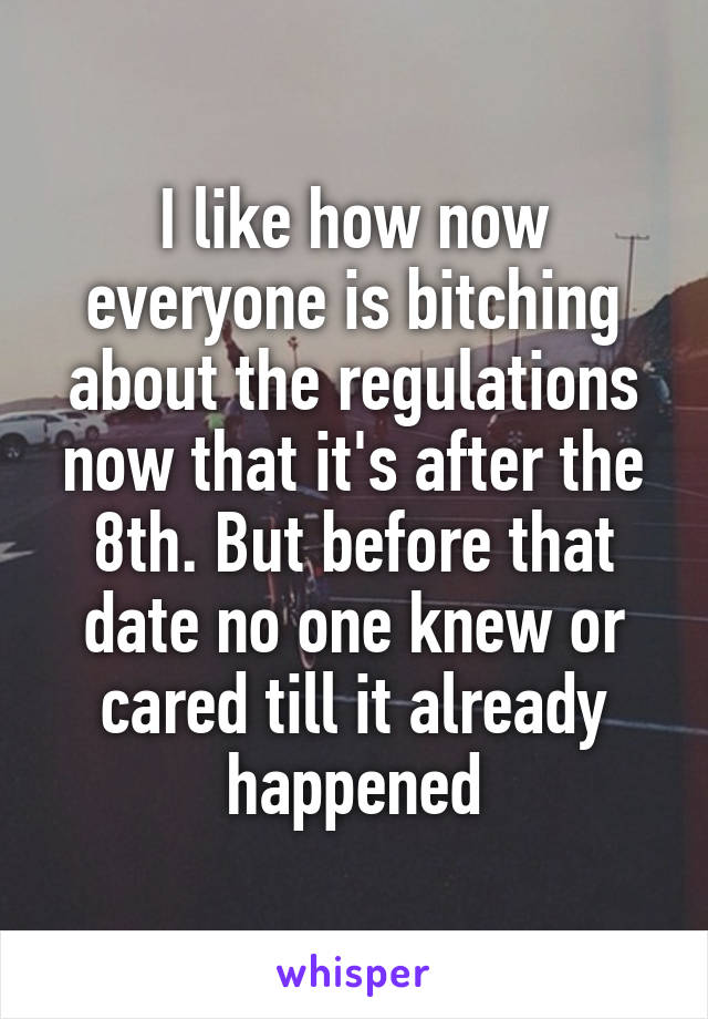 I like how now everyone is bitching about the regulations now that it's after the 8th. But before that date no one knew or cared till it already happened