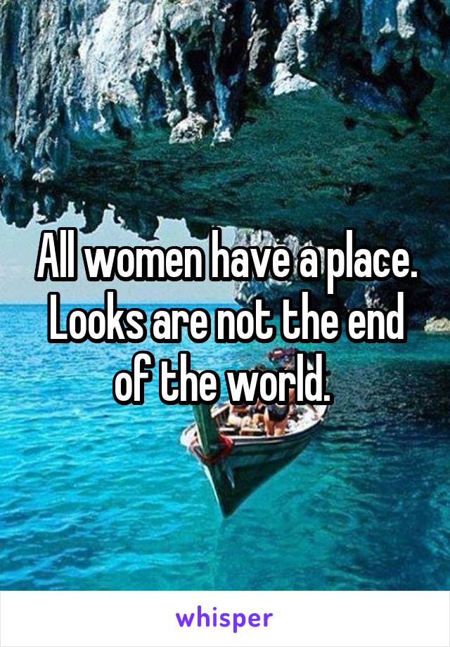 All women have a place. Looks are not the end of the world. 