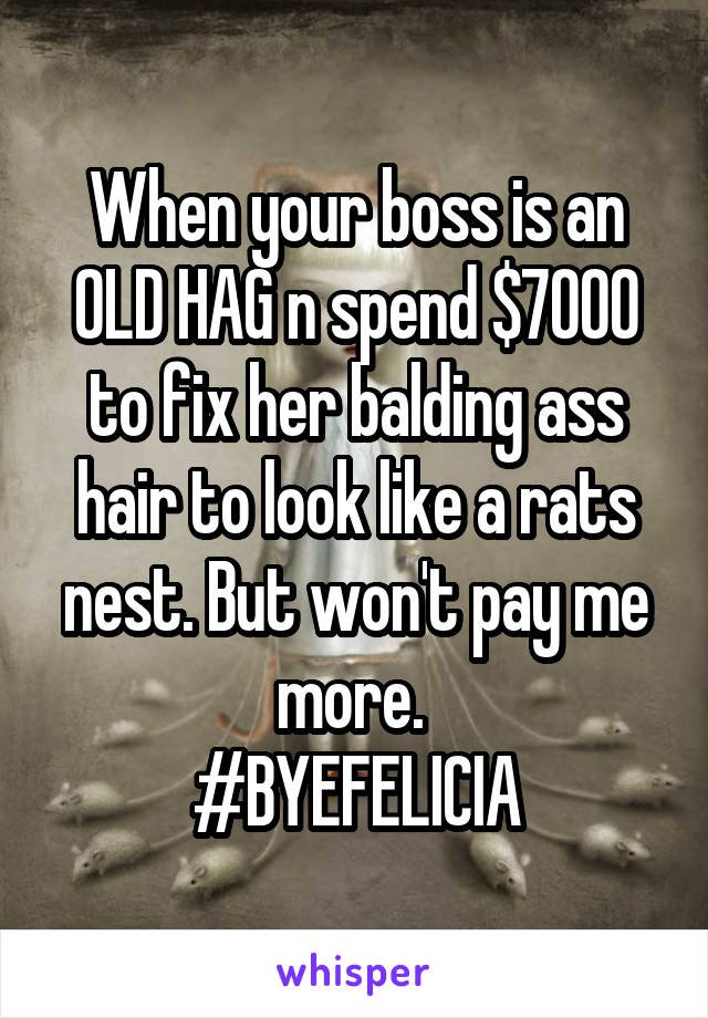 When your boss is an OLD HAG n spend $7000 to fix her balding ass hair to look like a rats nest. But won't pay me more. 
#BYEFELICIA