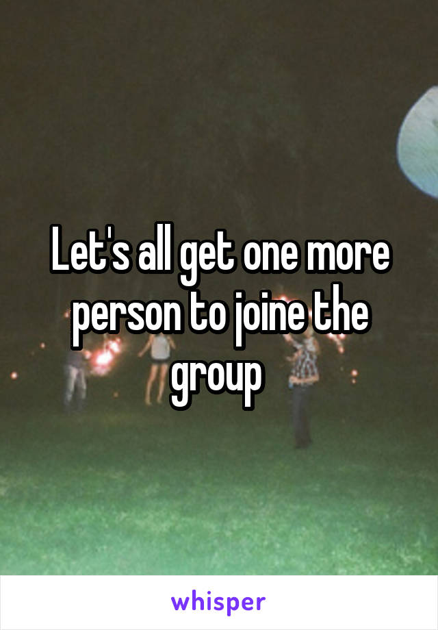 Let's all get one more person to joine the group 