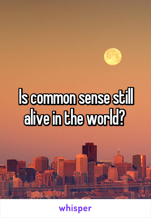 Is common sense still alive in the world? 