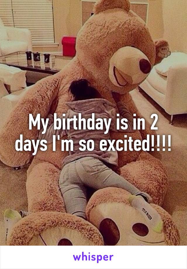 My birthday is in 2 days I'm so excited!!!!