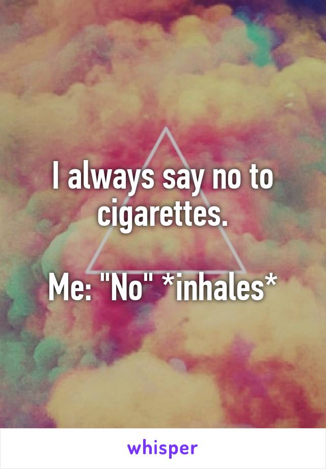 I always say no to cigarettes.

Me: "No" *inhales*