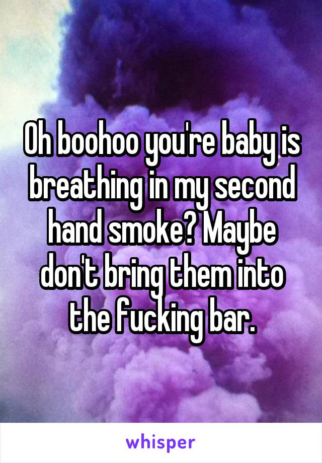 Oh boohoo you're baby is breathing in my second hand smoke? Maybe don't bring them into the fucking bar.