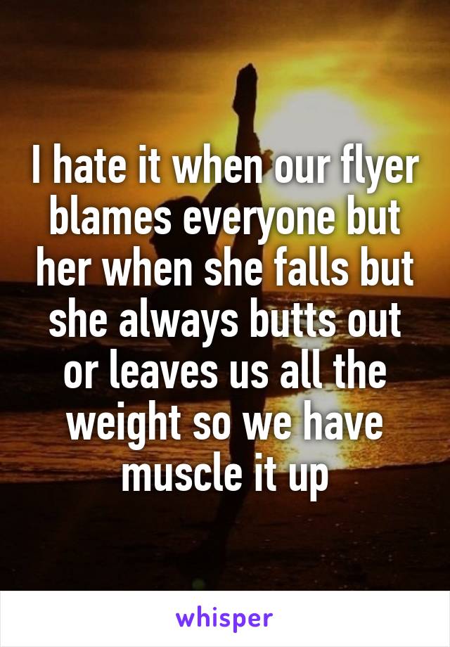 I hate it when our flyer blames everyone but her when she falls but she always butts out or leaves us all the weight so we have muscle it up