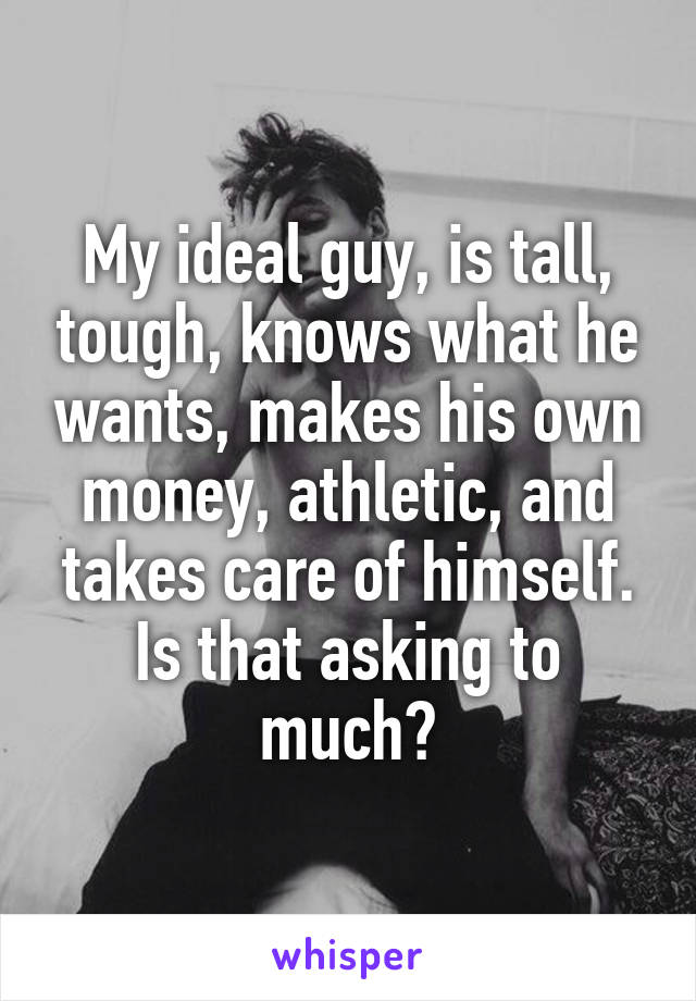 My ideal guy, is tall, tough, knows what he wants, makes his own money, athletic, and takes care of himself.
Is that asking to much?