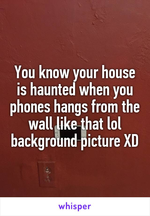 You know your house is haunted when you phones hangs from the wall like that lol background picture XD