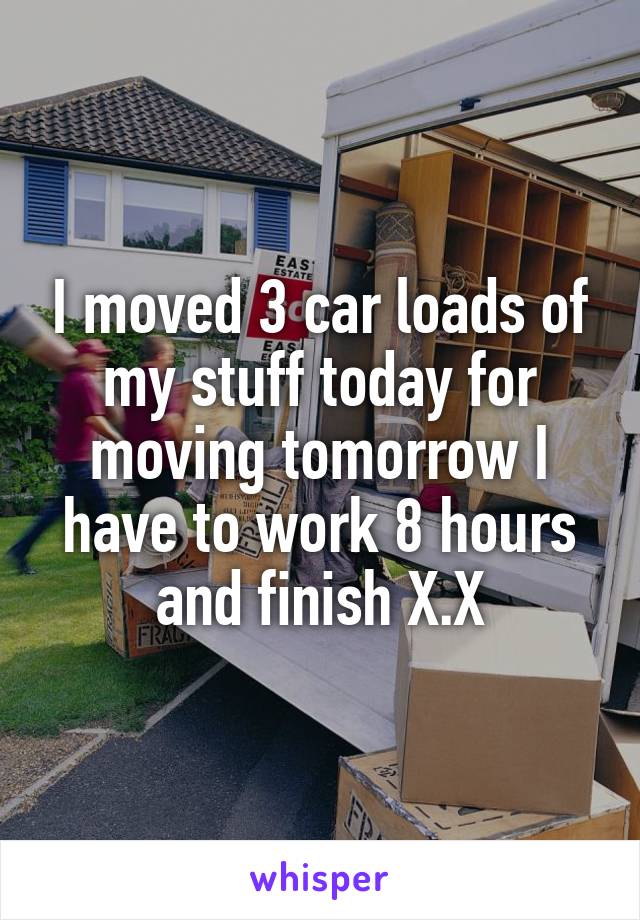 I moved 3 car loads of my stuff today for moving tomorrow I have to work 8 hours and finish X.X