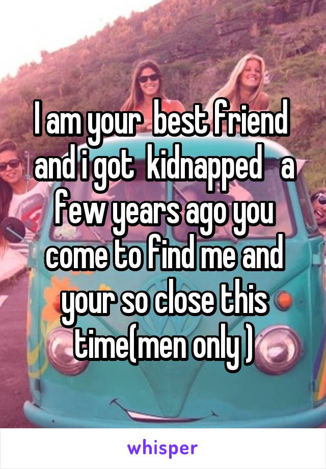 I am your  best friend  and i got  kidnapped   a few years ago you come to find me and your so close this time(men only )